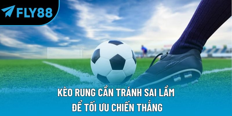 Kèo rung cần tránh sai lầm để tối ưu chiến thắng